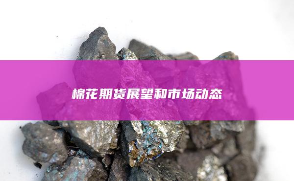 棉花期货展望和市场动态