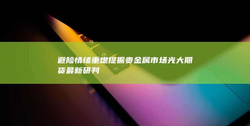 避险情绪重燃提振贵金属市场 光大期货最新研判