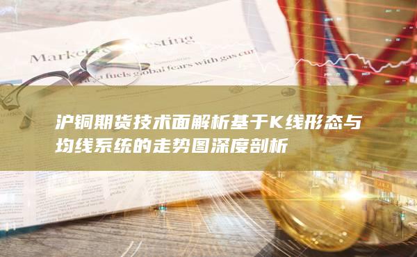 沪铜期货技术面解析 基于K线形态与均线系统的走势图深度剖析