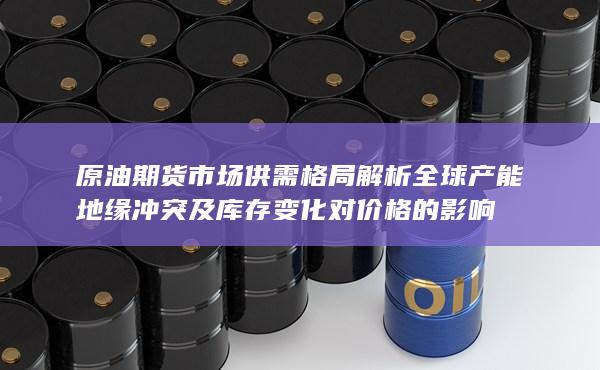 原油期货市场供需格局解析 全球产能 地缘冲突及库存变化对价格