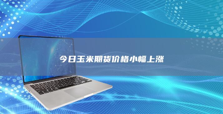 今日玉米期货价格小幅上涨