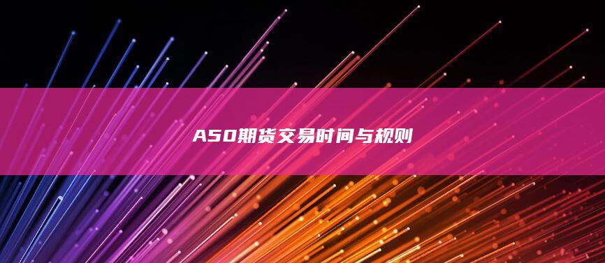 A50期货交易时间与规则