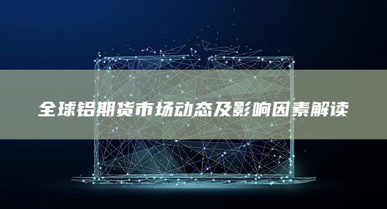 全球铝期货市场动态及影响因素解读