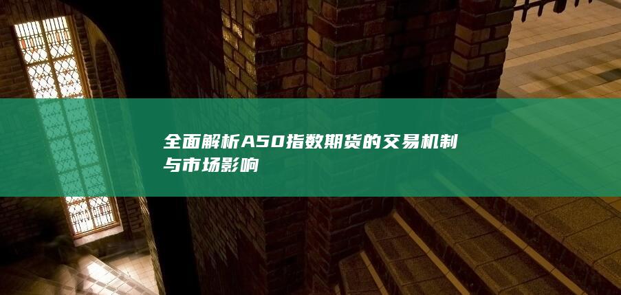全面解析A50指数期货的交易机制与市场影响