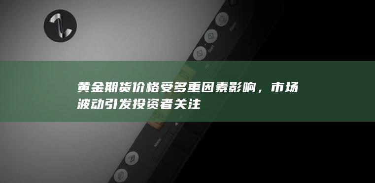 黄金期货价格受多重因素影响，市场波动引发投资者关注