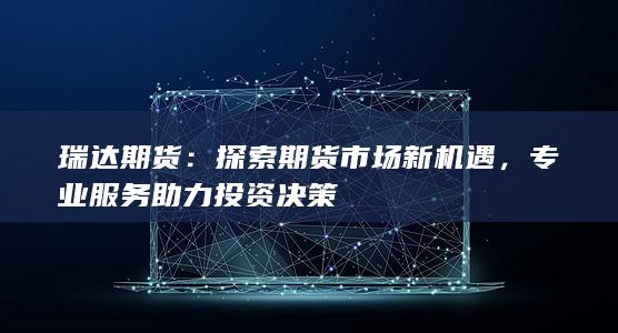 瑞达期货：探索期货市场新机遇，专业服务助力投资决策