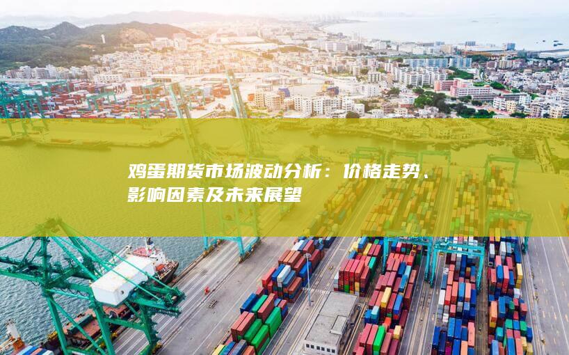 鸡蛋期货市场波动分析：价格走势、影响因素及未来展望