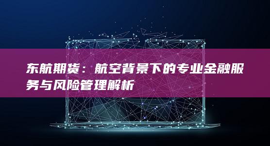 东航期货：航空背景下的专业金融服务与风险管理解析