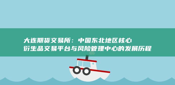 大连期货交易所：中国东北地区核心衍生品交易平台与风险管理中心