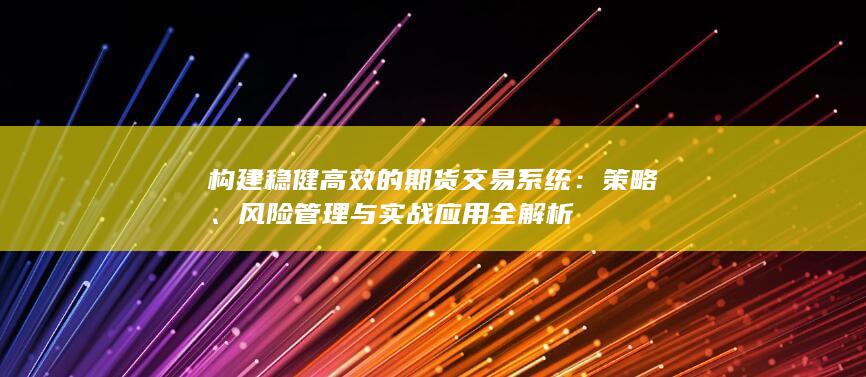 构建稳健高效的期货交易系统：策略、风险管理与实战应用全解析