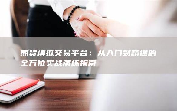 期货模拟交易平台：从入门到精通的全方位实战演练指南