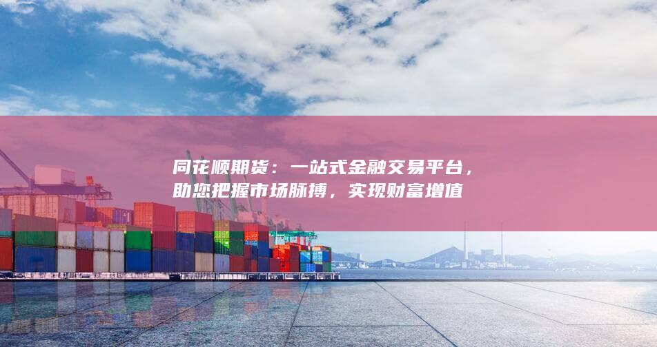 同花顺期货：一站式金融交易平台，助您把握市场脉搏，实现财富增