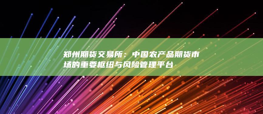 郑州期货交易所：中国农产品期货市场的重要枢纽与风险管理平台