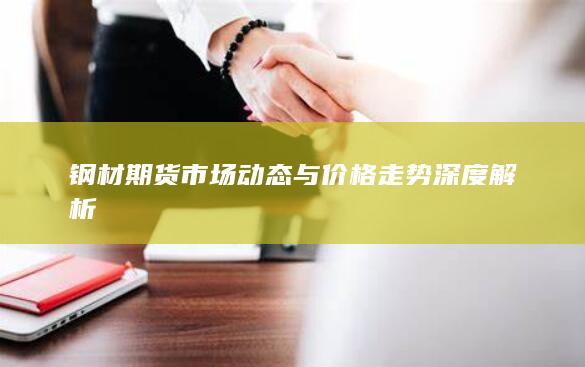钢材期货市场动态与价格走势深度解析