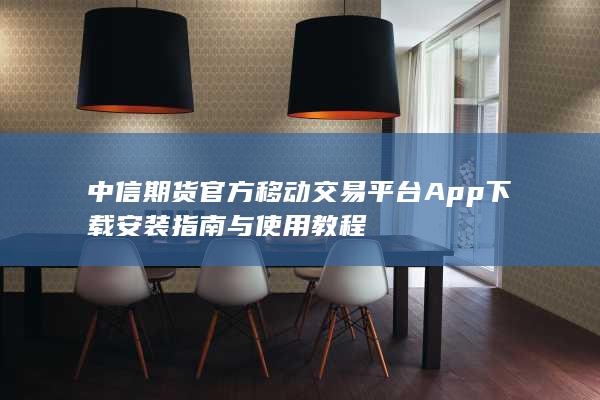 中信期货官方移动交易平台App下载安装指南与使用教程