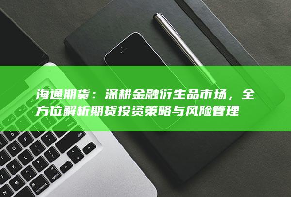海通期货：深耕金融衍生品市场，全方位解析期货投资策略与风险管