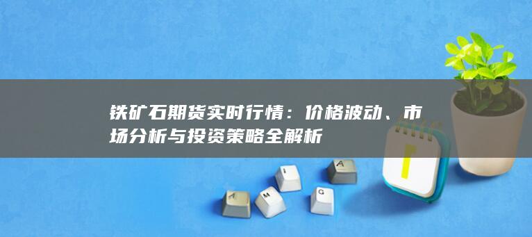 铁矿石期货实时行情：价格波动、市场分析与投资策略全解析
