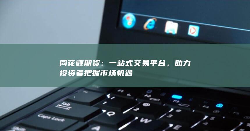 同花顺期货：一站式交易平台，助力投资者把握市场机遇