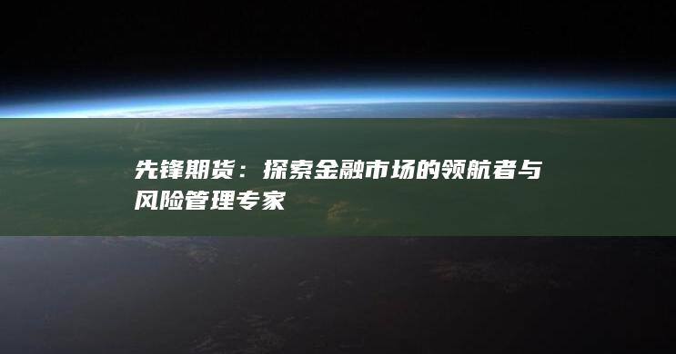 先锋期货：探索金融市场的领航者与风险管理专家