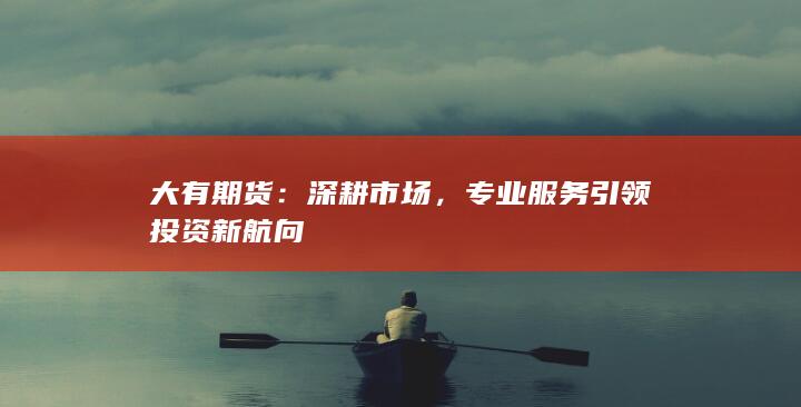 大有期货：深耕市场，专业服务引领投资新航向