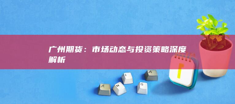 广州期货：市场动态与投资策略深度解析
