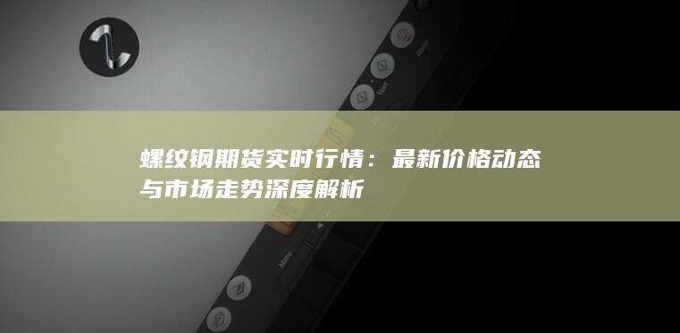 螺纹钢期货实时行情：最新价格动态与市场走势深度解析