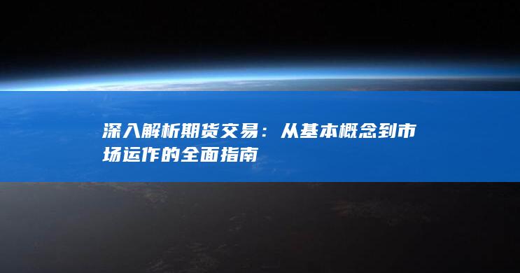 深入解析期货交易：从基本概念到市场运作的全面指南