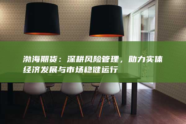 渤海期货：深耕风险管理，助力实体经济发展与市场稳健运行