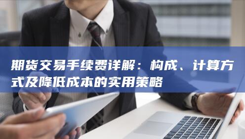期货交易手续费详解：构成、计算方式及降低成本的实用策略