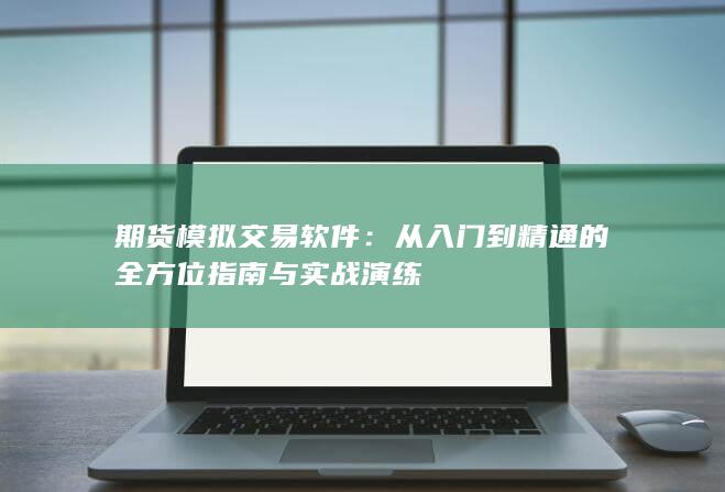 期货模拟交易软件：从入门到精通的全方位指南与实战演练