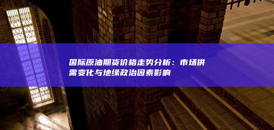 国际原油期货价格走势分析：市场供需变化与地缘政治因素影响