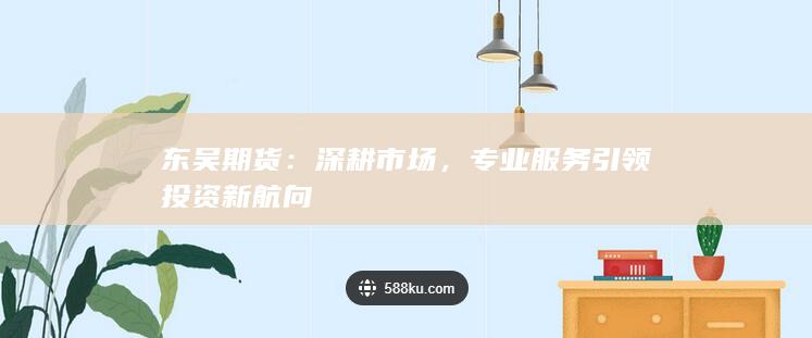 东吴期货：深耕市场，专业服务引领投资新航向