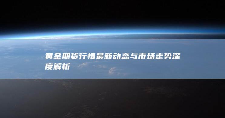 黄金期货行情最新动态与市场走势深度解析