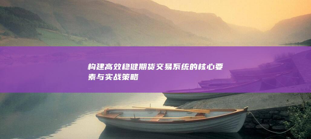 构建高效稳健期货交易系统的核心要素与实战策略