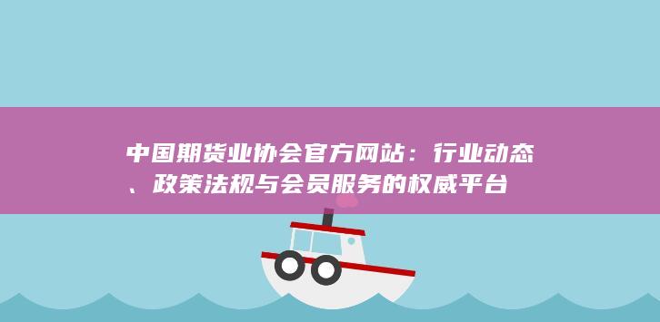 中国期货业协会官方网站：行业动态、政策法规与会员服务的权威平