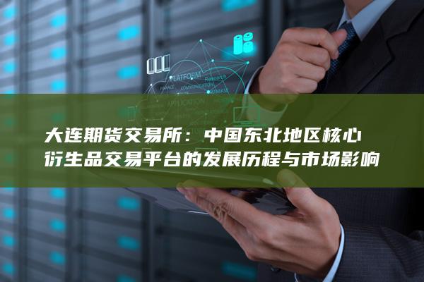 大连期货交易所：中国东北地区核心衍生品交易平台的发展历程与市