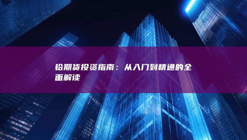 铅期货投资指南：从入门到精通的全面解读
