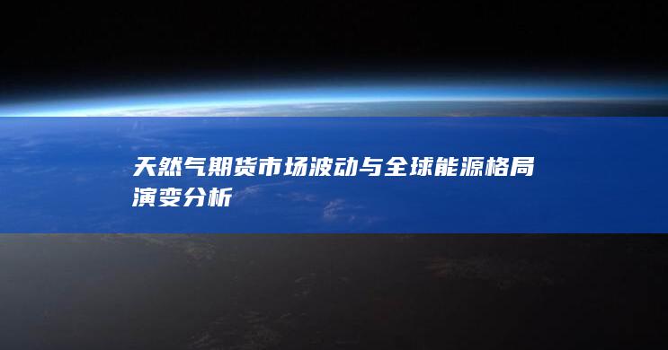 天然气期货市场波动与全球能源格局演变分析