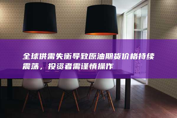 全球供需失衡导致原油期货价格持续震荡，投资者需谨慎操作