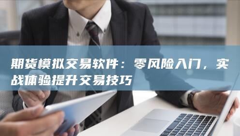 期货模拟交易软件：零风险入门，实战体验提升交易技巧