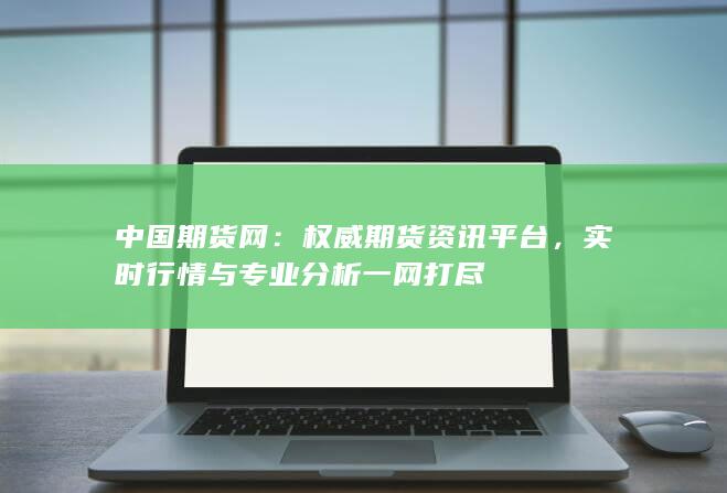 中国期货网：权威期货资讯平台，实时行情与专业分析一网打尽