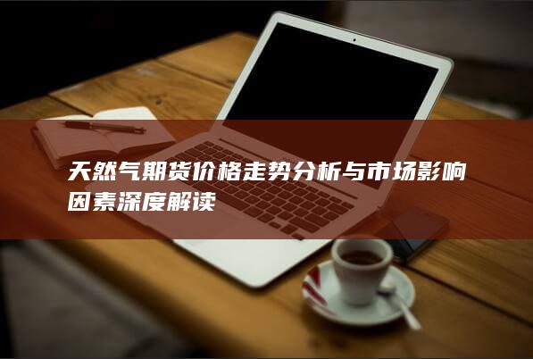 天然气期货价格走势分析与市场影响因素深度解读