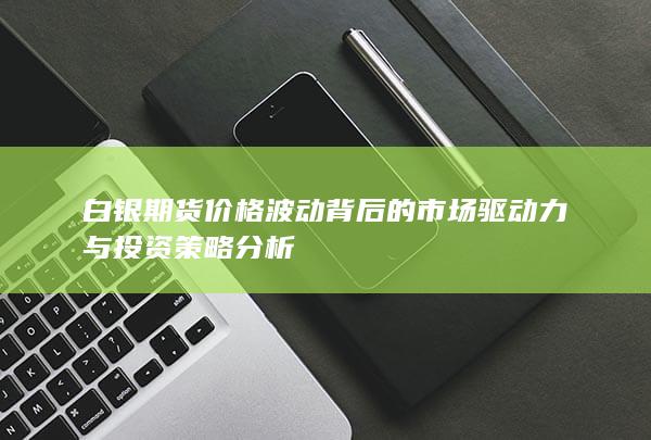 白银期货价格波动背后的市场驱动力与投资策略分析