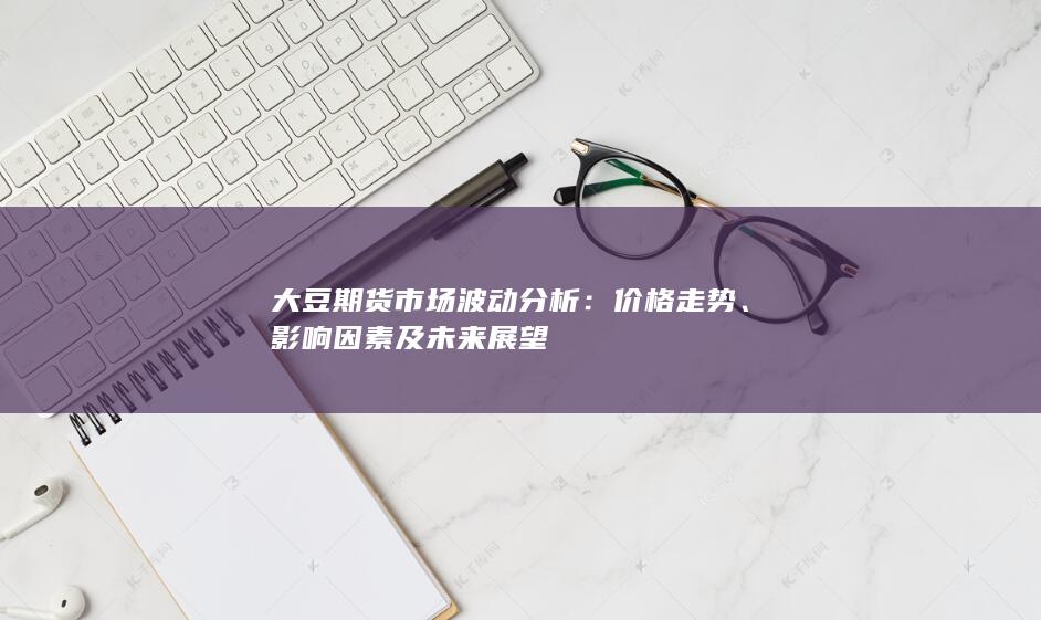 大豆期货市场波动分析：价格走势、影响因素及未来展望