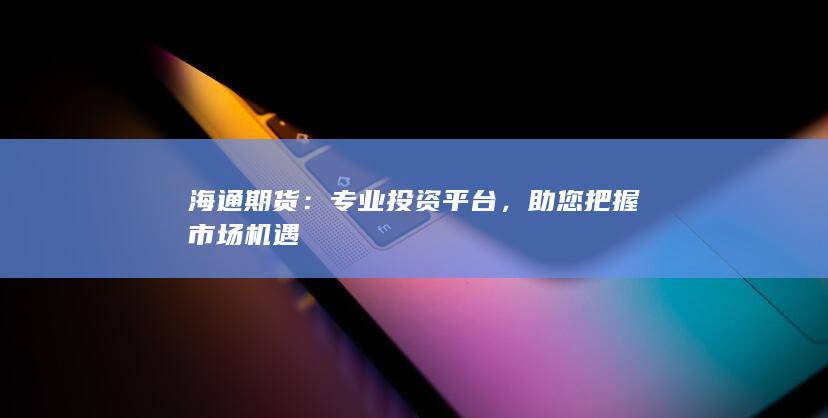 海通期货：专业投资平台，助您把握市场机遇