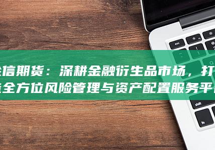 金信期货：深耕金融衍生品市场，打造全方位风险管理与资产配置服