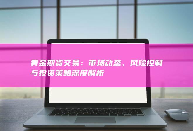 黄金期货交易：市场动态、风险控制与投资策略深度解析