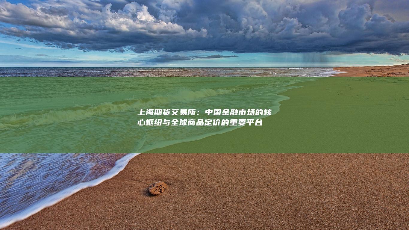 上海期货交易所：中国金融市场的核心枢纽与全球商品定价的重要平