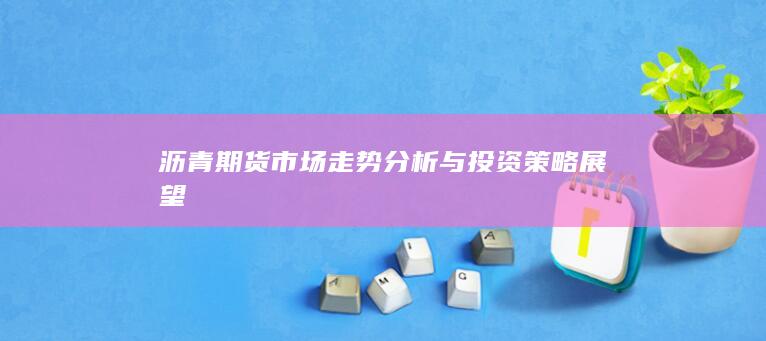 沥青期货市场走势分析与投资策略展望