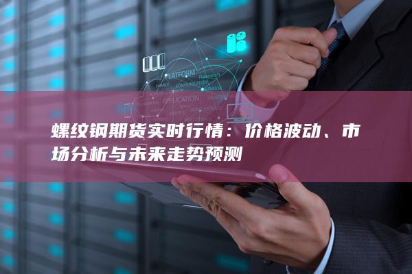 螺纹钢期货实时行情：价格波动、市场分析与未来走势预测